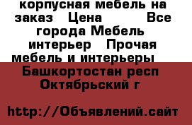 корпусная мебель на заказ › Цена ­ 100 - Все города Мебель, интерьер » Прочая мебель и интерьеры   . Башкортостан респ.,Октябрьский г.